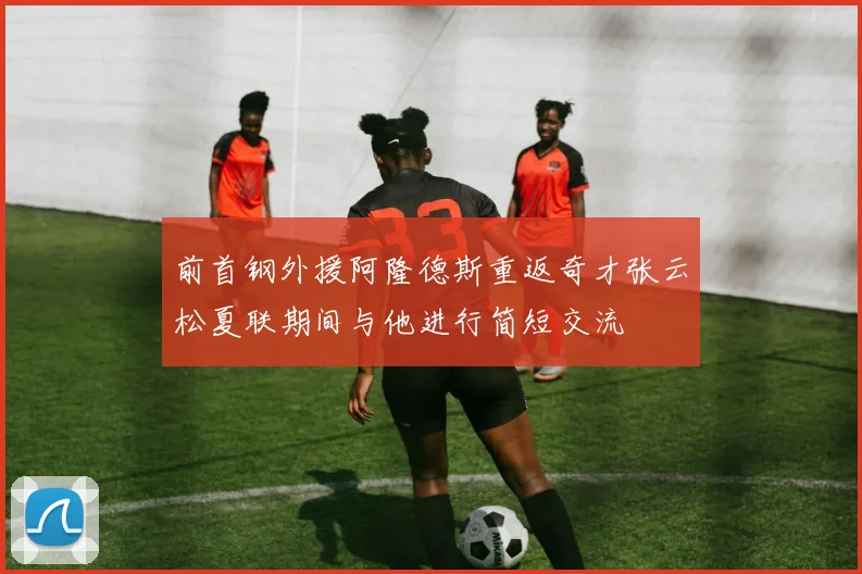 前首钢外援阿隆德斯重返奇才张云松夏联期间与他进行简短交流