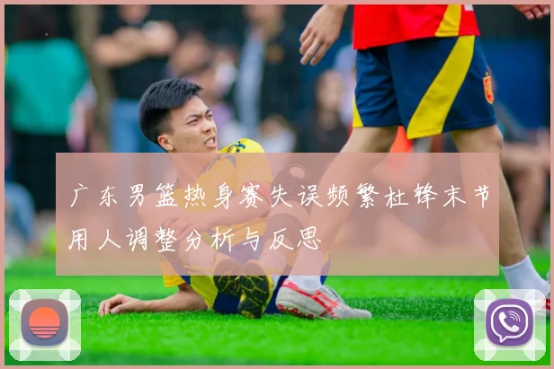 广东男篮热身赛失误频繁杜锋末节用人调整分析与反思